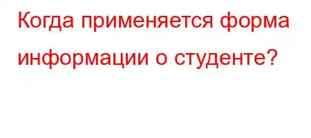 Когда применяется форма информации о студенте?